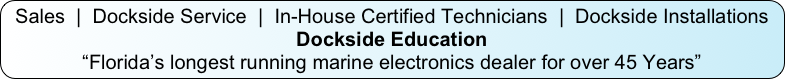 Sales  |  Dockside Service  |  In-House Certified Technicians  |  Dockside Installations
Dockside Education 
“Florida’s longest running marine electronics dealer for over 45 Years”